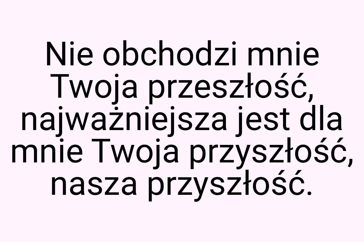 Nie obchodzi mnie Twoja przeszłość, najważniejsza jest dla