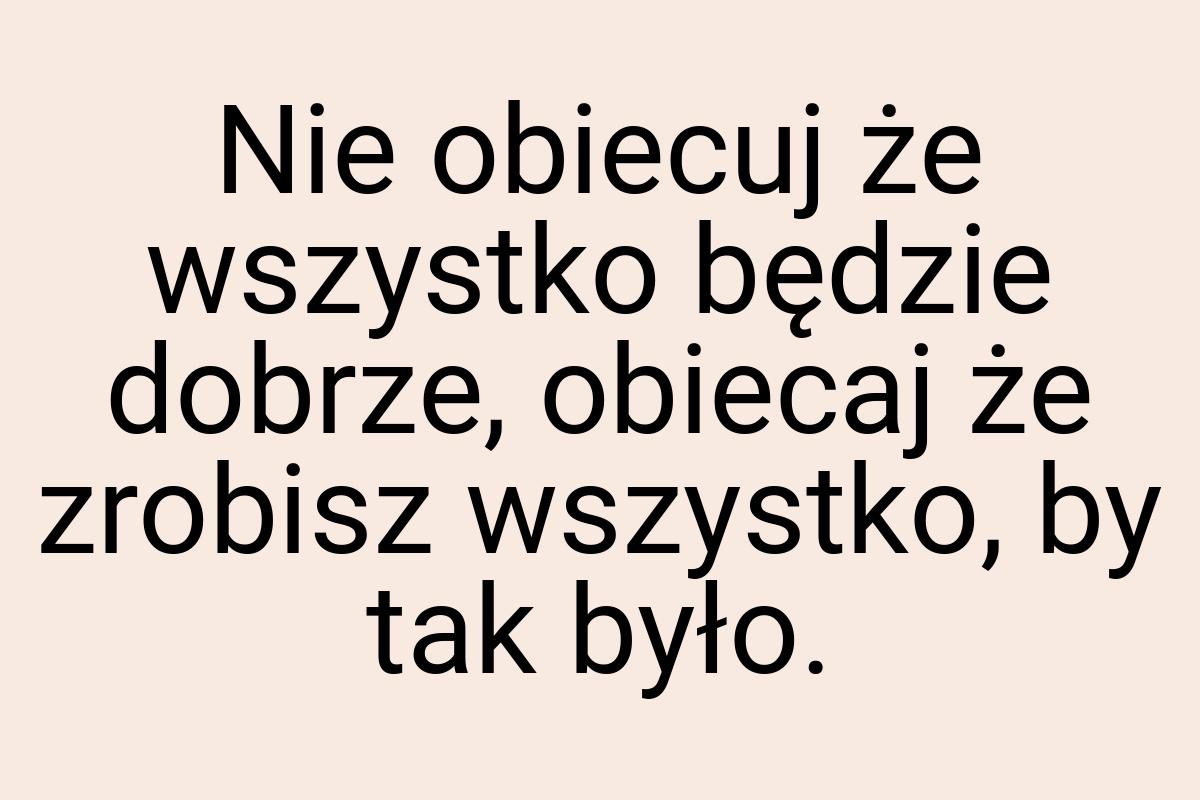 Nie obiecuj że wszystko będzie dobrze, obiecaj że zrobisz