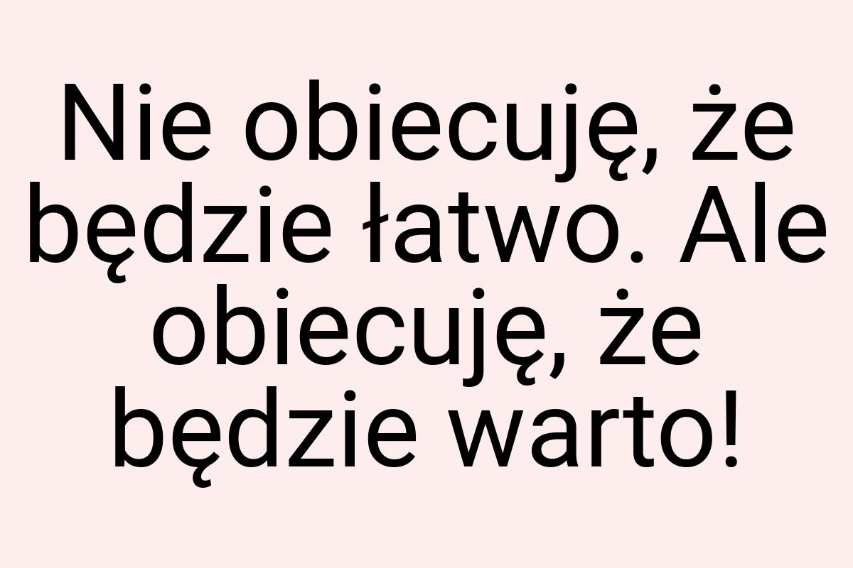 Nie obiecuję, że będzie łatwo. Ale obiecuję, że będzie