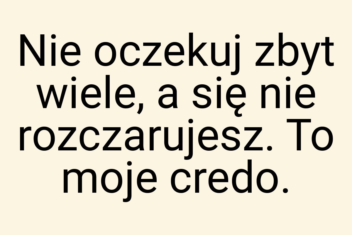 Nie oczekuj zbyt wiele, a się nie rozczarujesz. To moje