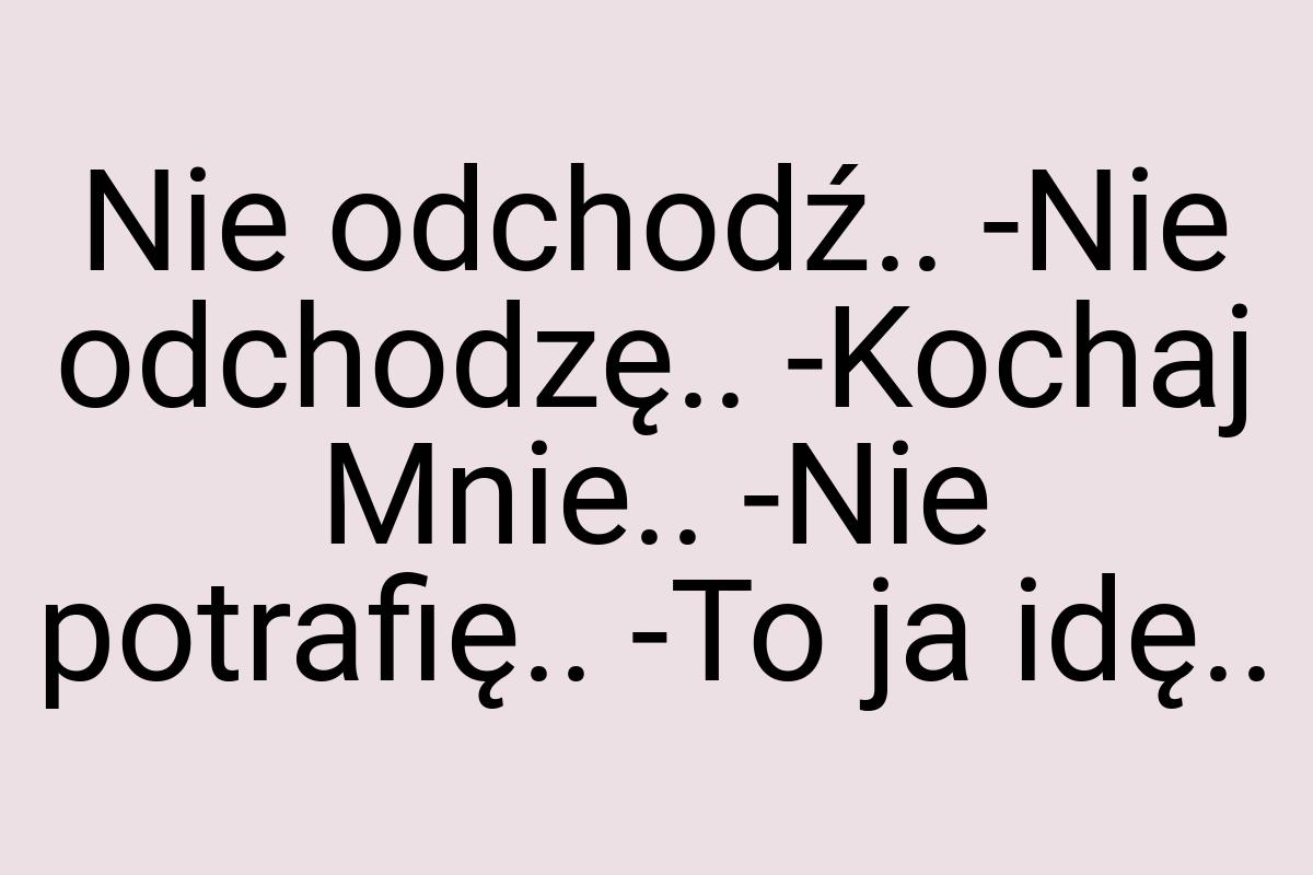 Nie odchodź.. -Nie odchodzę.. -Kochaj Mnie.. -Nie