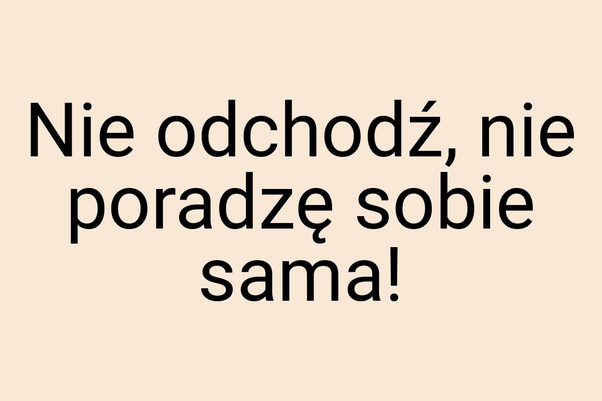 Nie odchodź, nie poradzę sobie sama