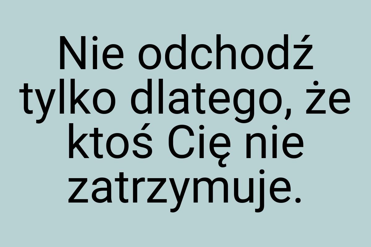 Nie odchodź tylko dlatego, że ktoś Cię nie zatrzymuje