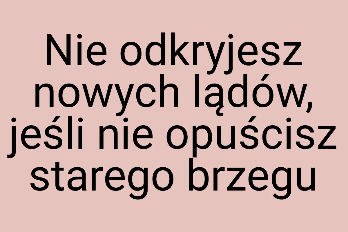 Nie odkryjesz nowych lądów, jeśli nie opuścisz starego