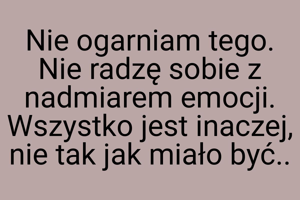 Nie ogarniam tego. Nie radzę sobie z nadmiarem emocji