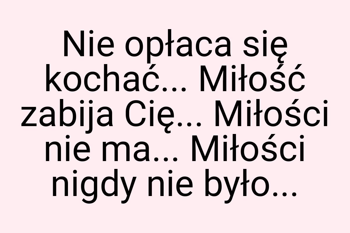 Nie opłaca się kochać... Miłość zabija Cię... Miłości nie