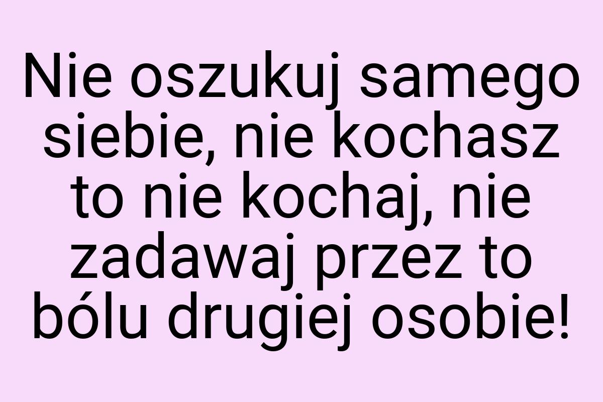 Nie oszukuj samego siebie, nie kochasz to nie kochaj, nie