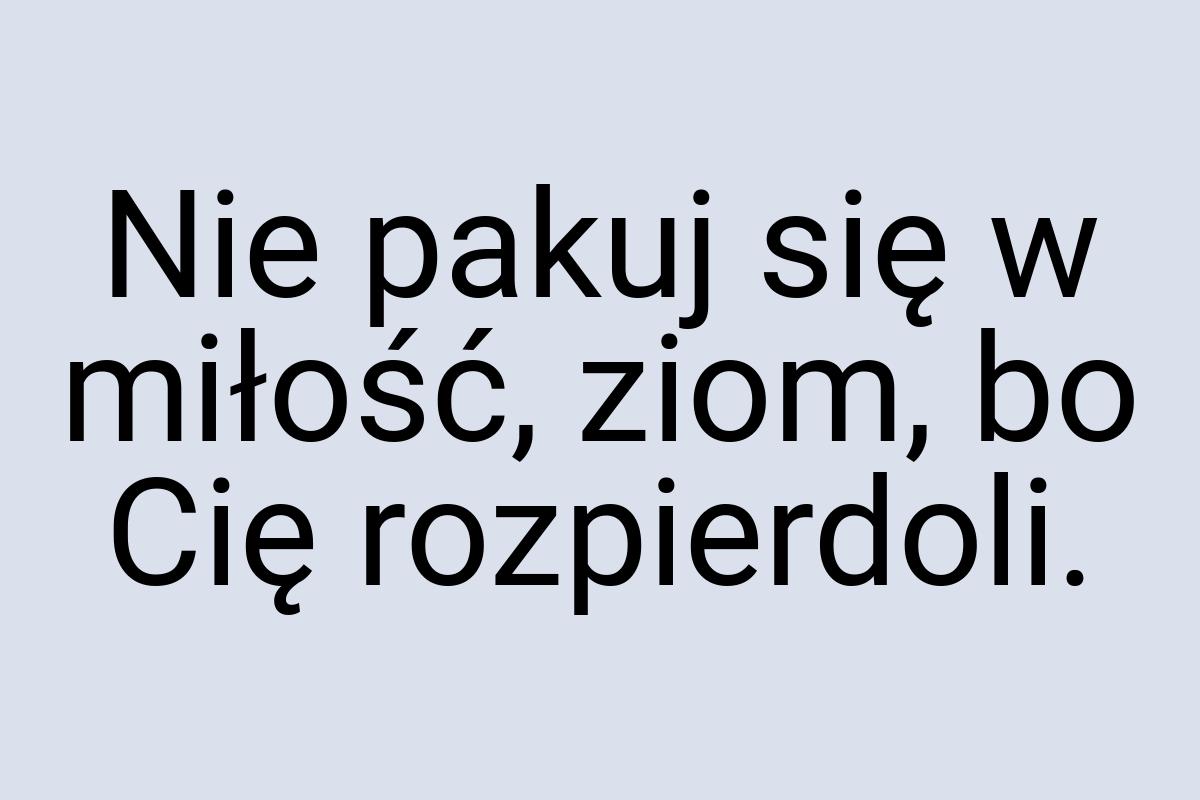 Nie pakuj się w miłość, ziom, bo Cię rozpierdoli