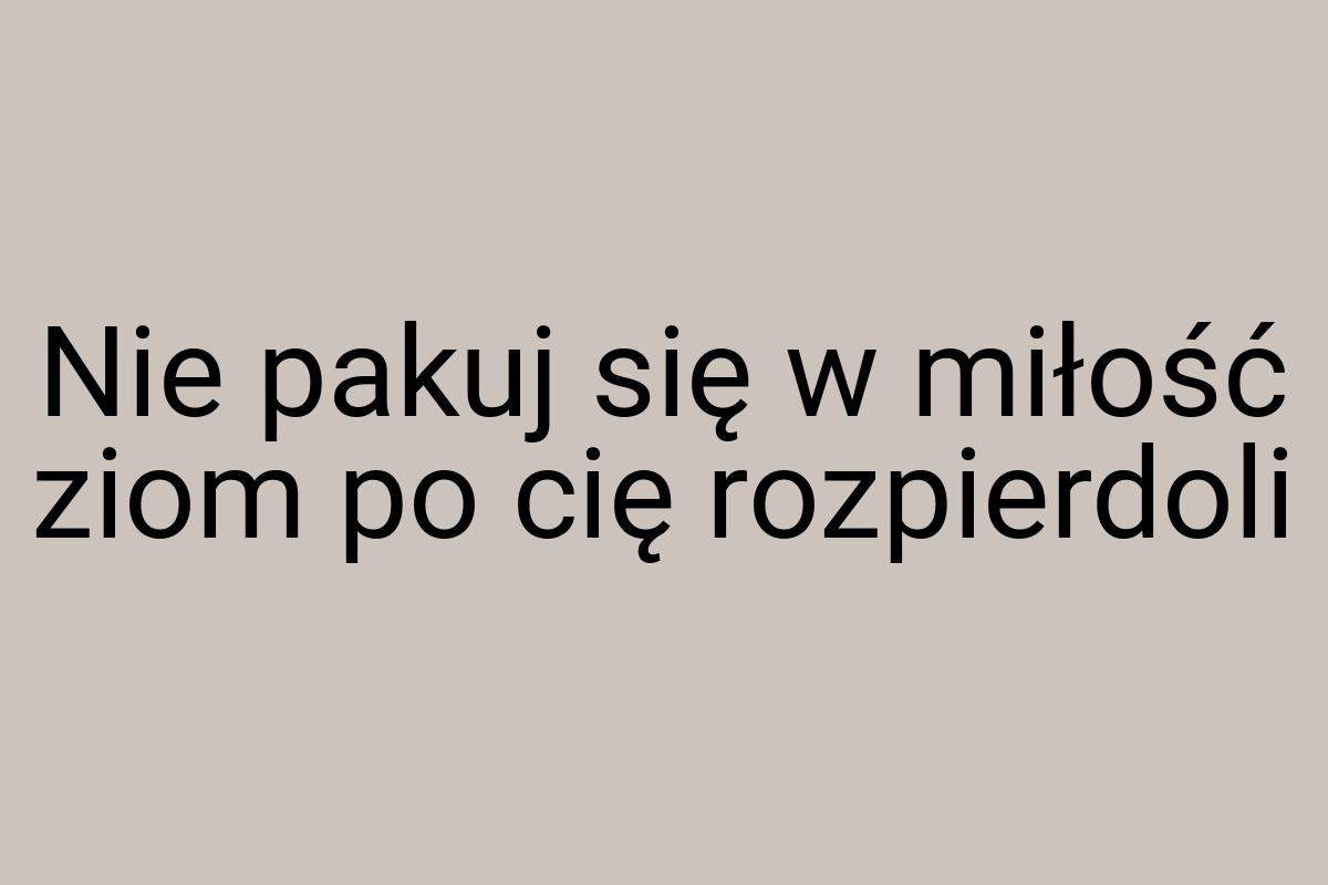 Nie pakuj się w miłość ziom po cię rozpierdoli
