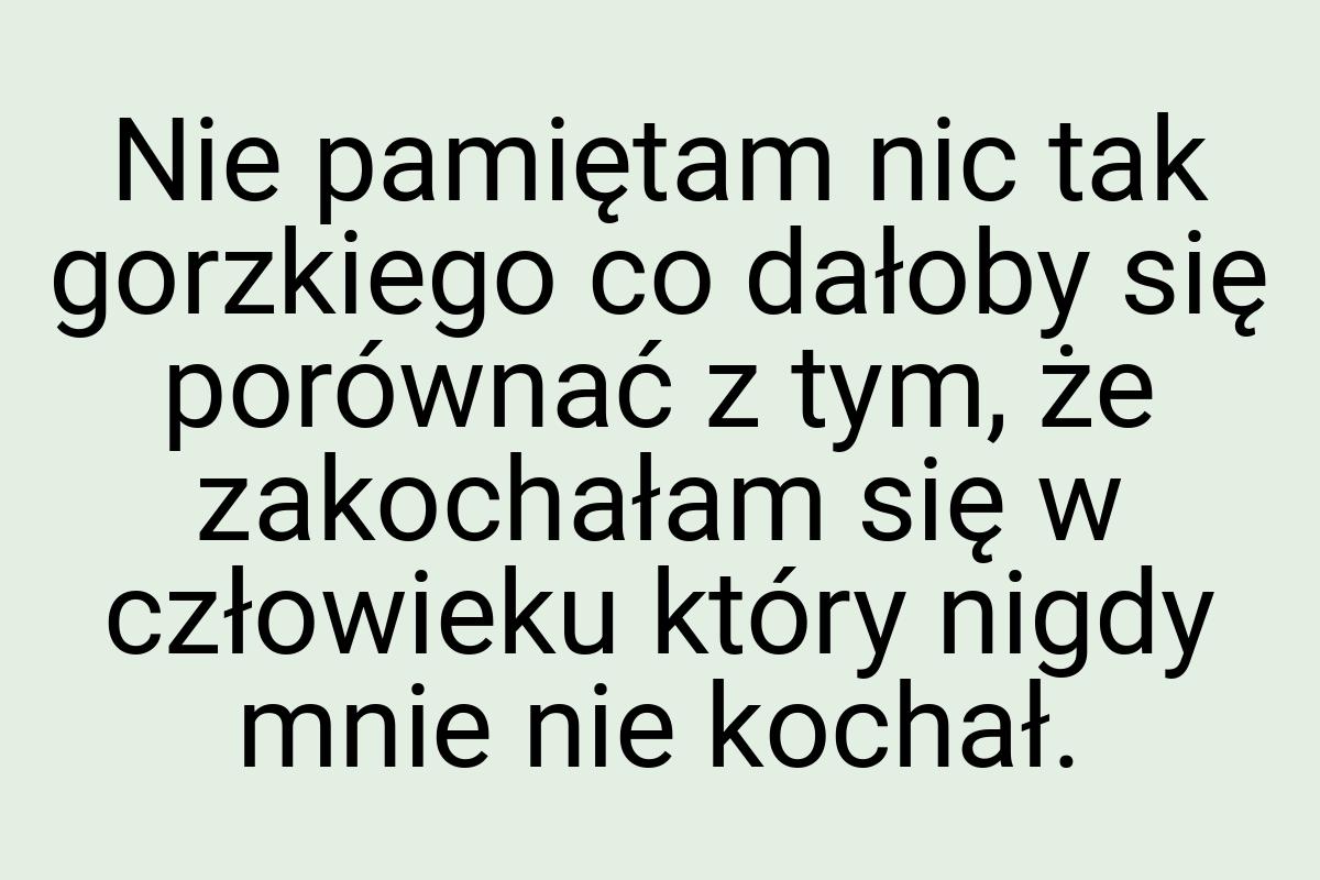 Nie pamiętam nic tak gorzkiego co dałoby się porównać z