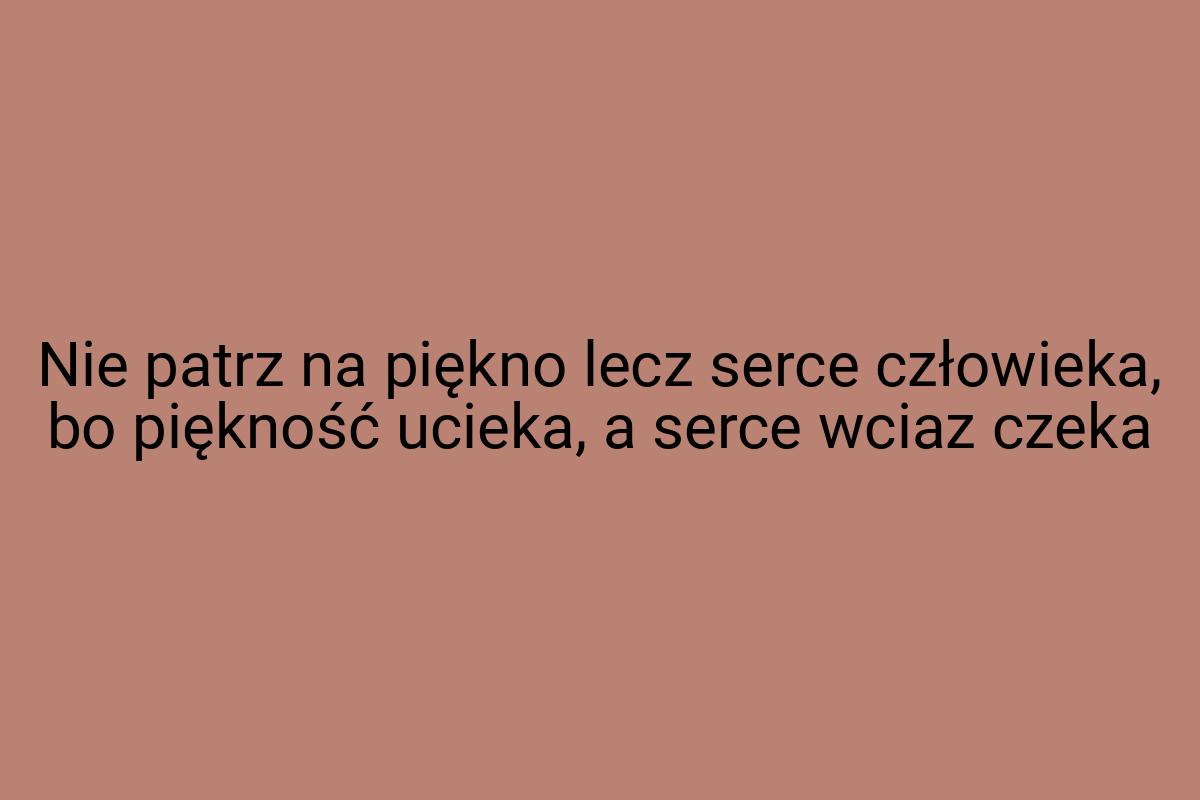 Nie patrz na piękno lecz serce człowieka, bo piękność