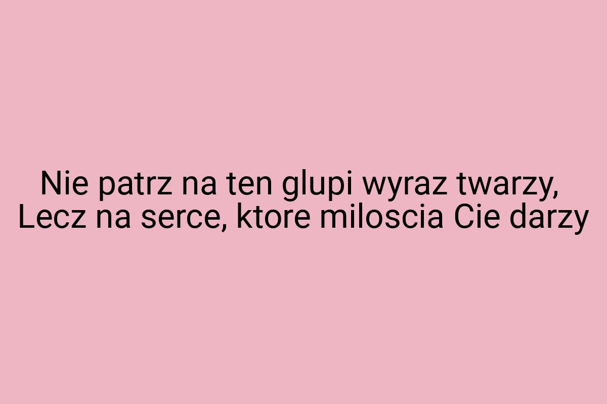 Nie patrz na ten glupi wyraz twarzy, Lecz na serce, ktore