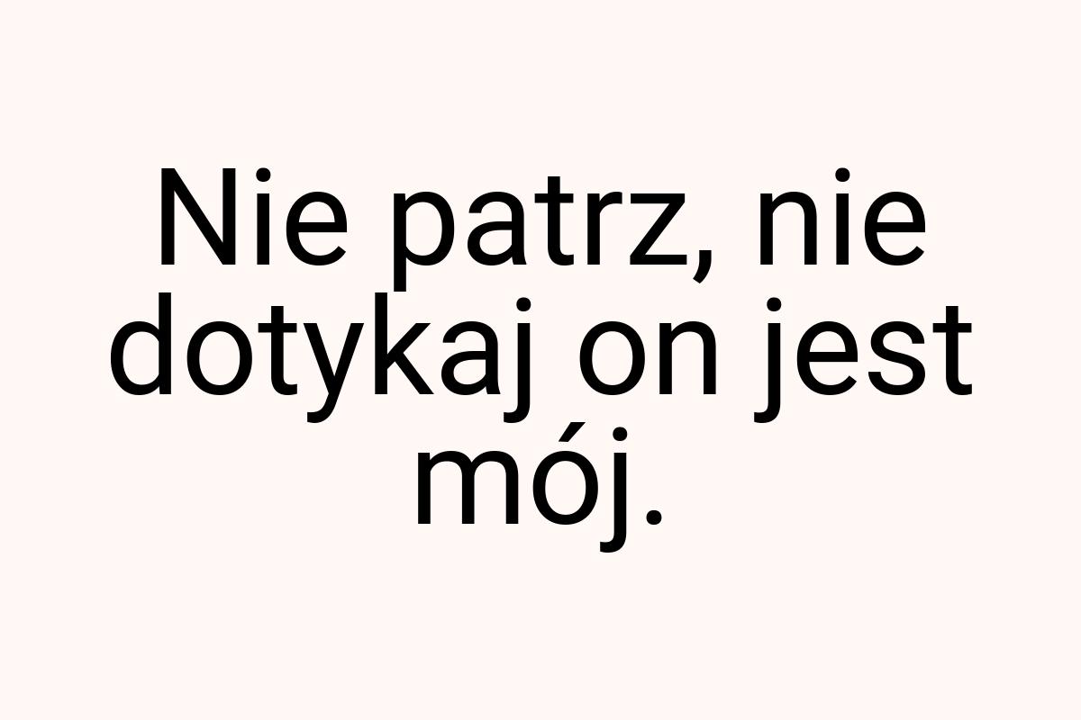 Nie patrz, nie dotykaj on jest mój