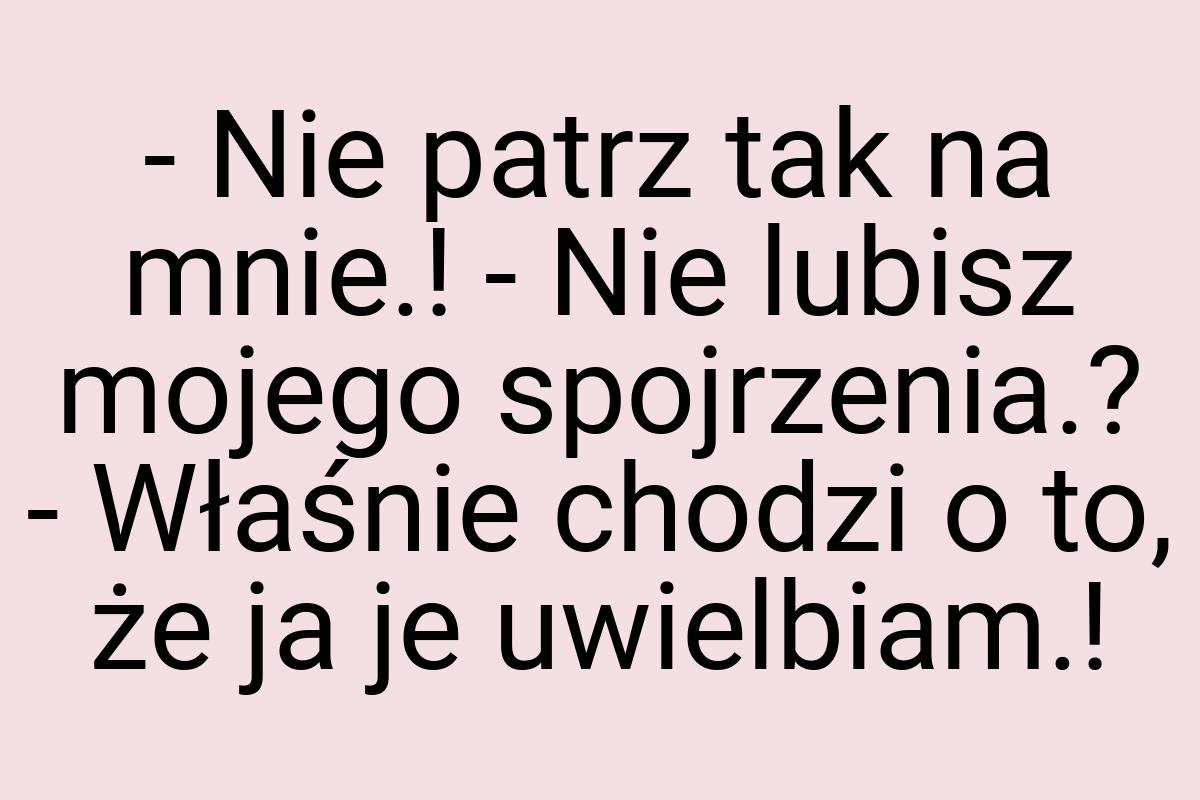 - Nie patrz tak na mnie.! - Nie lubisz mojego spojrzenia