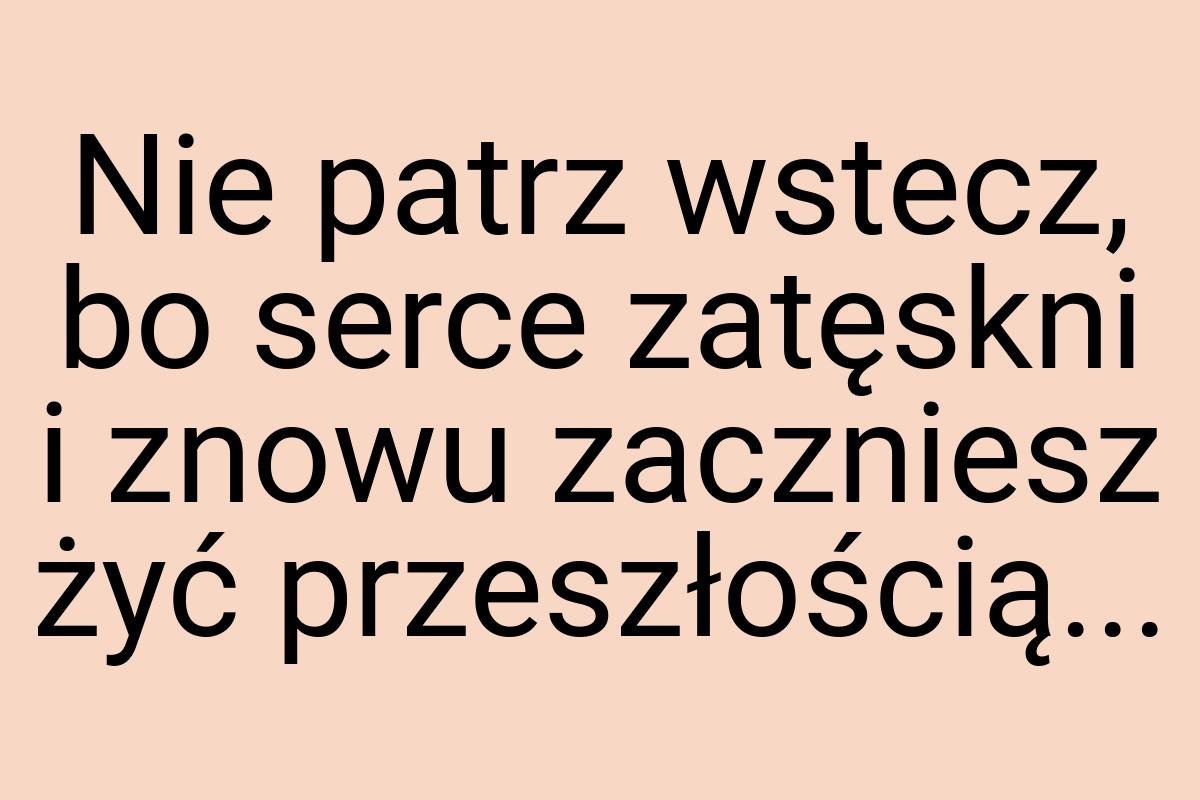 Nie patrz wstecz, bo serce zatęskni i znowu zaczniesz żyć