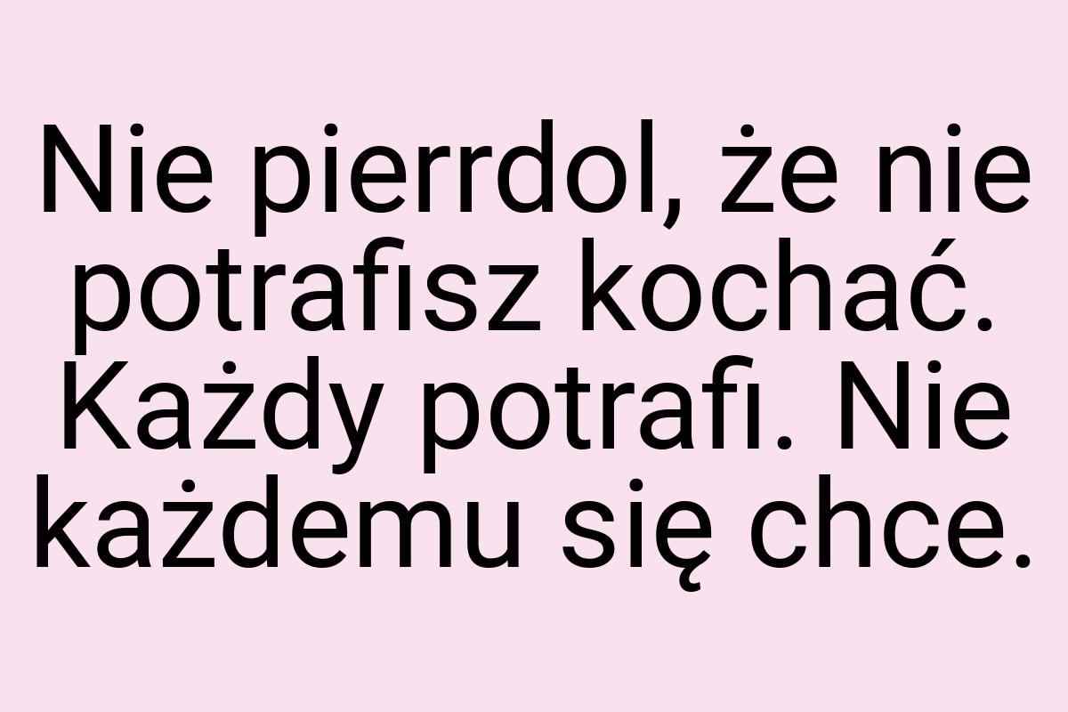 Nie pierrdol, że nie potrafisz kochać. Każdy potrafi. Nie