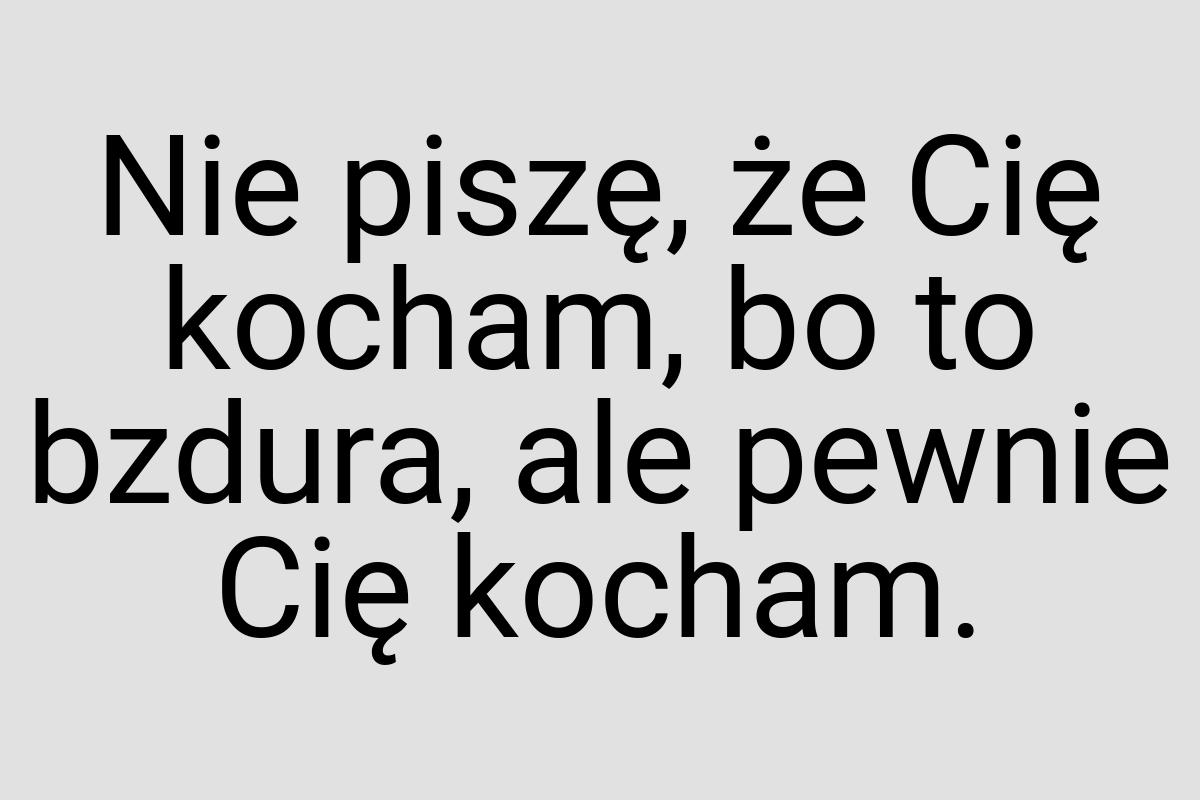 Nie piszę, że Cię kocham, bo to bzdura, ale pewnie Cię