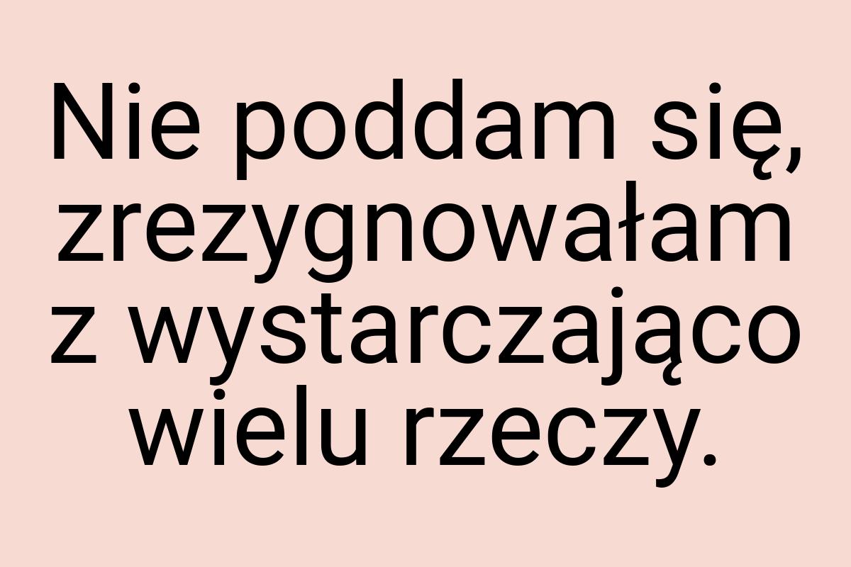 Nie poddam się, zrezygnowałam z wystarczająco wielu rzeczy