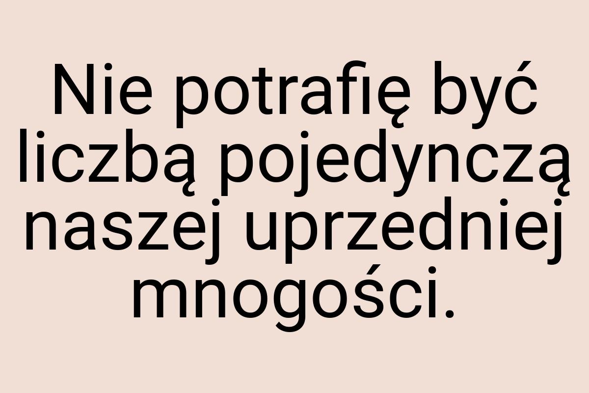 Nie potrafię być liczbą pojedynczą naszej uprzedniej