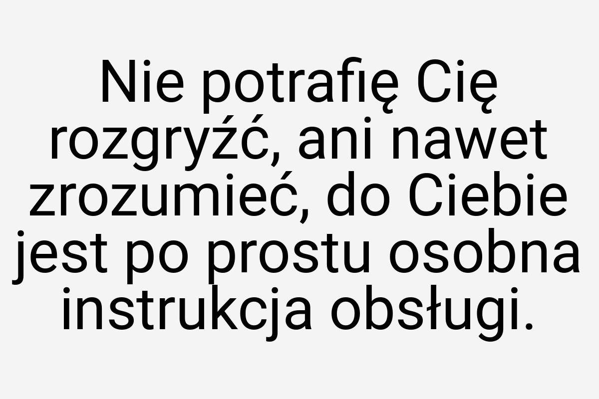 Nie potrafię Cię rozgryźć, ani nawet zrozumieć, do Ciebie