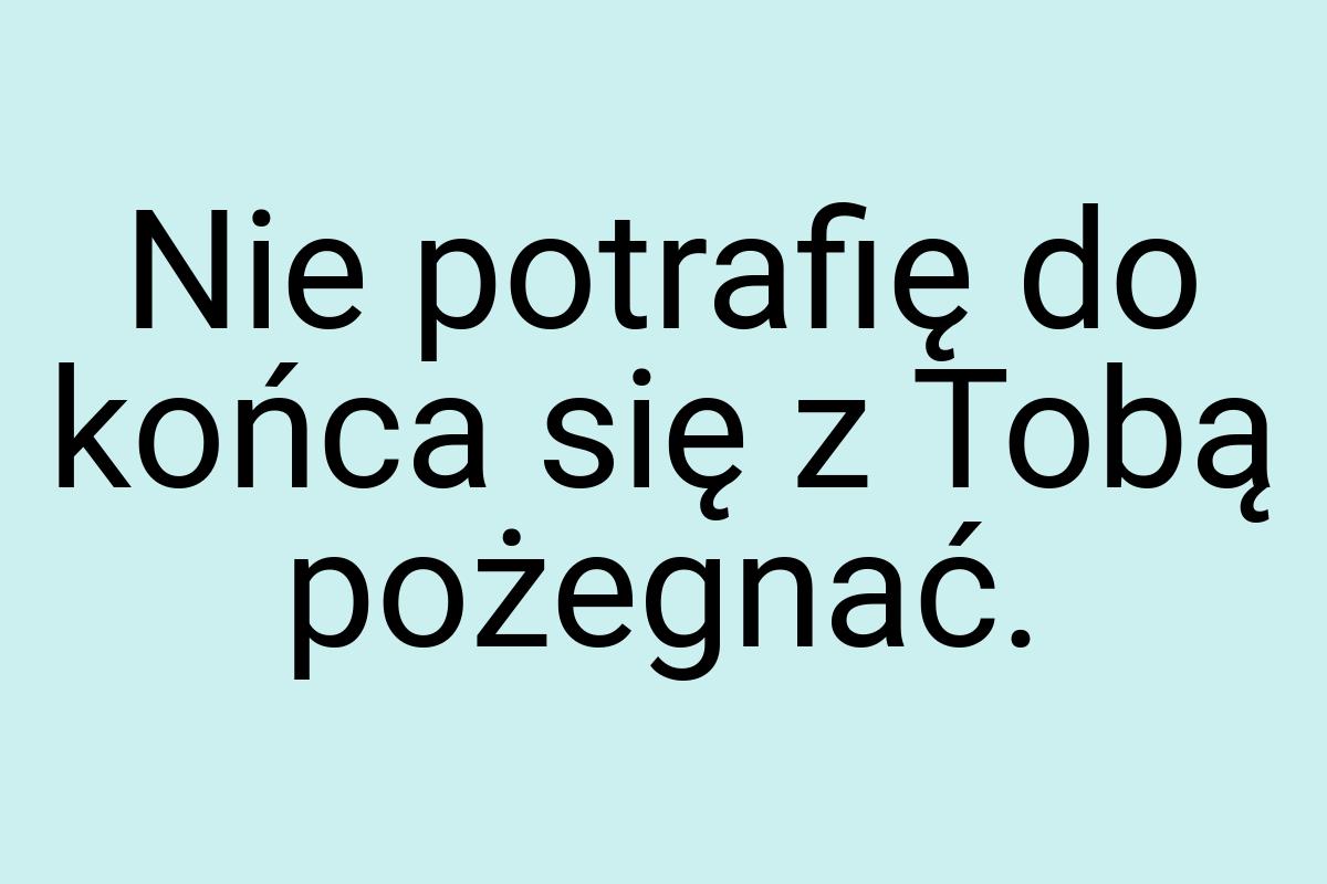 Nie potrafię do końca się z Tobą pożegnać