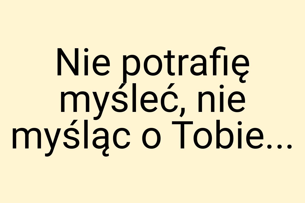 Nie potrafię myśleć, nie myśląc o Tobie