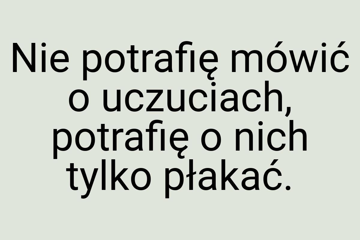 Nie potrafię mówić o uczuciach, potrafię o nich tylko