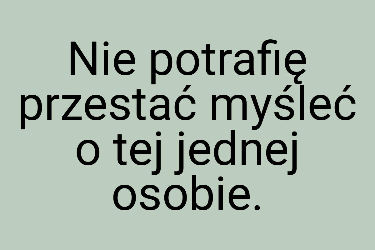 Nie potrafię przestać myśleć o tej jednej osobie