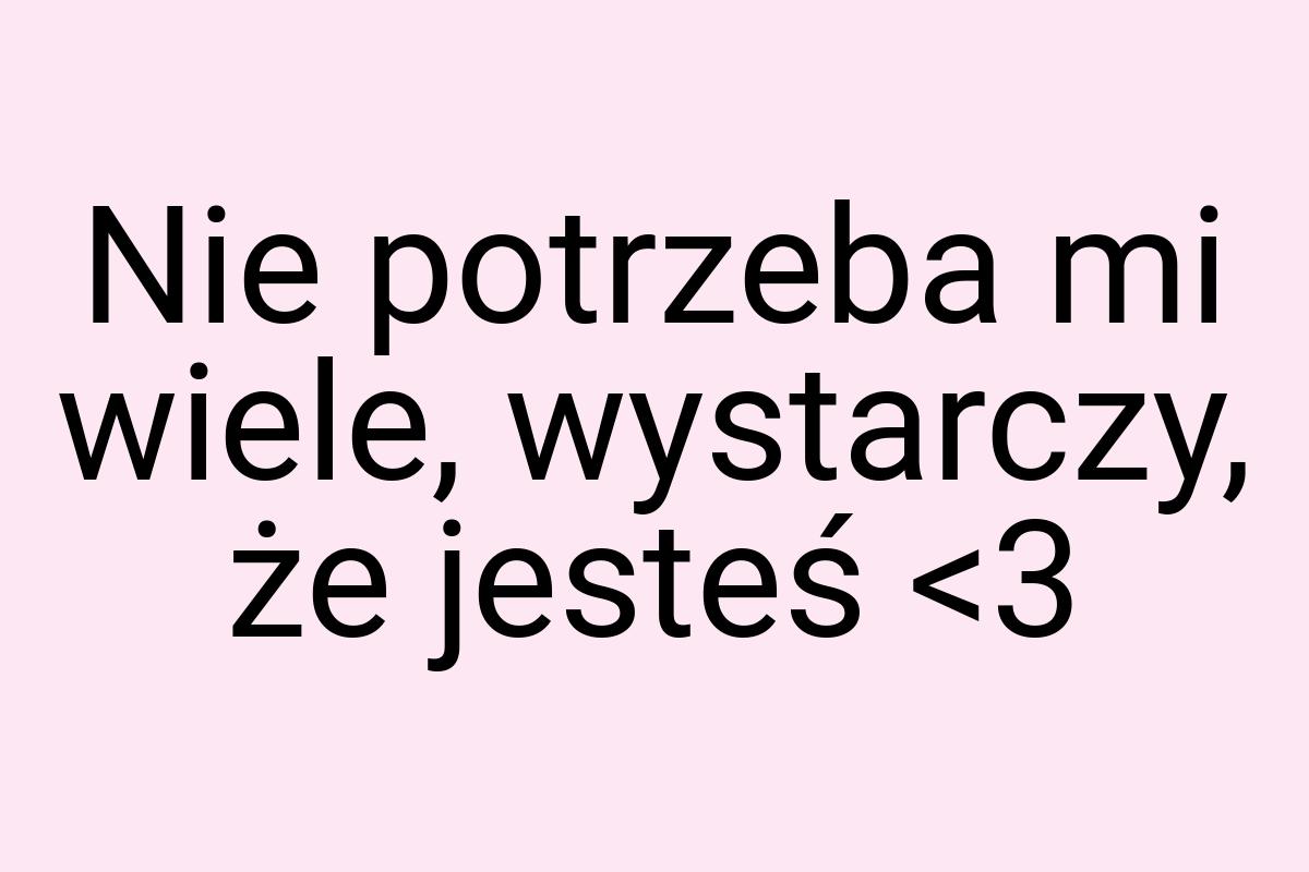 Nie potrzeba mi wiele, wystarczy, że jesteś