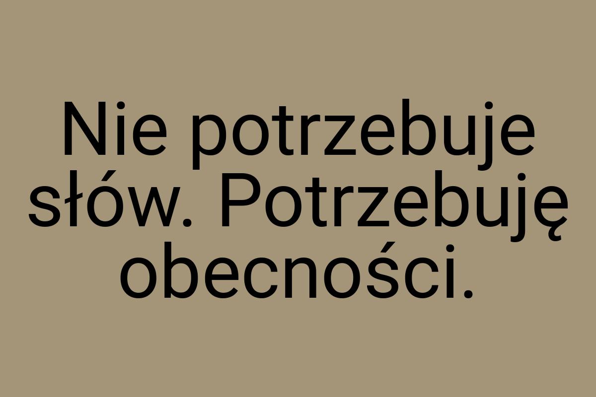 Nie potrzebuje słów. Potrzebuję obecności