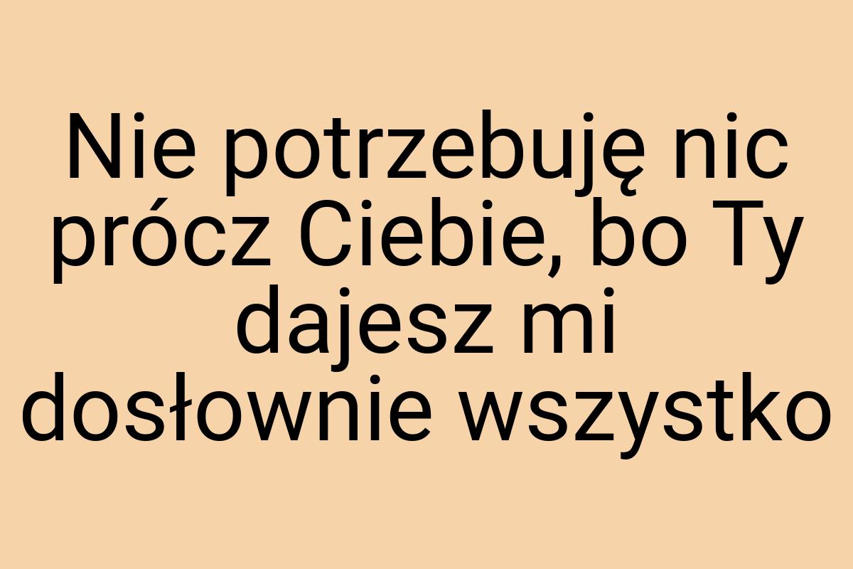 Nie potrzebuję nic prócz Ciebie, bo Ty dajesz mi dosłownie