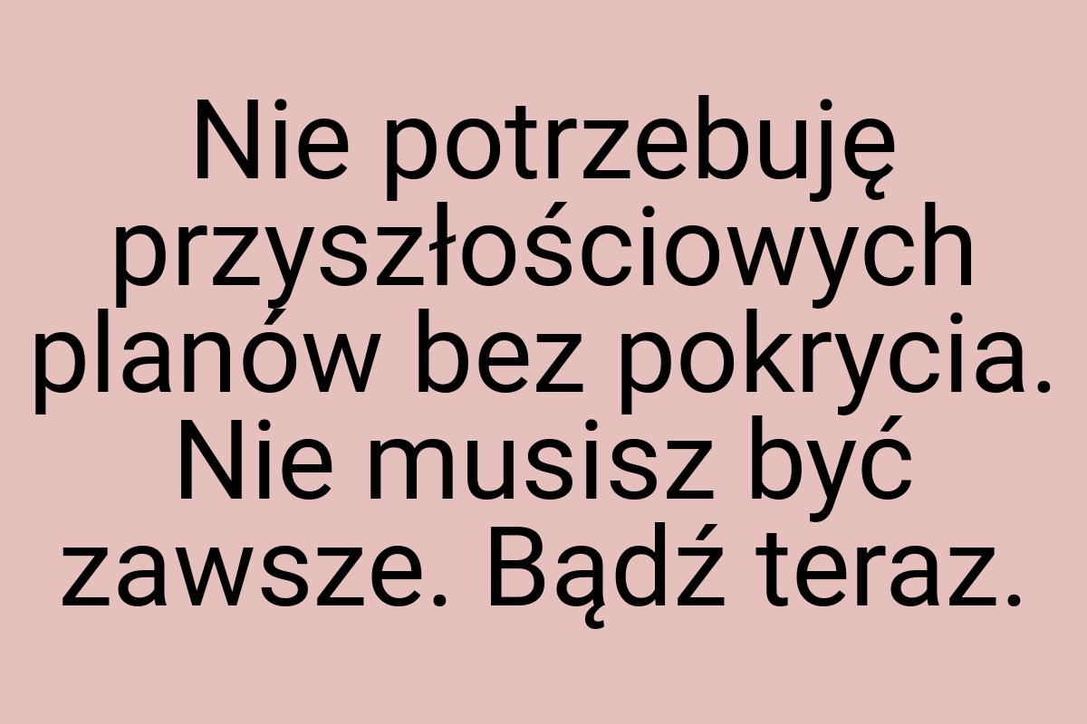 Nie potrzebuję przyszłościowych planów bez pokrycia. Nie