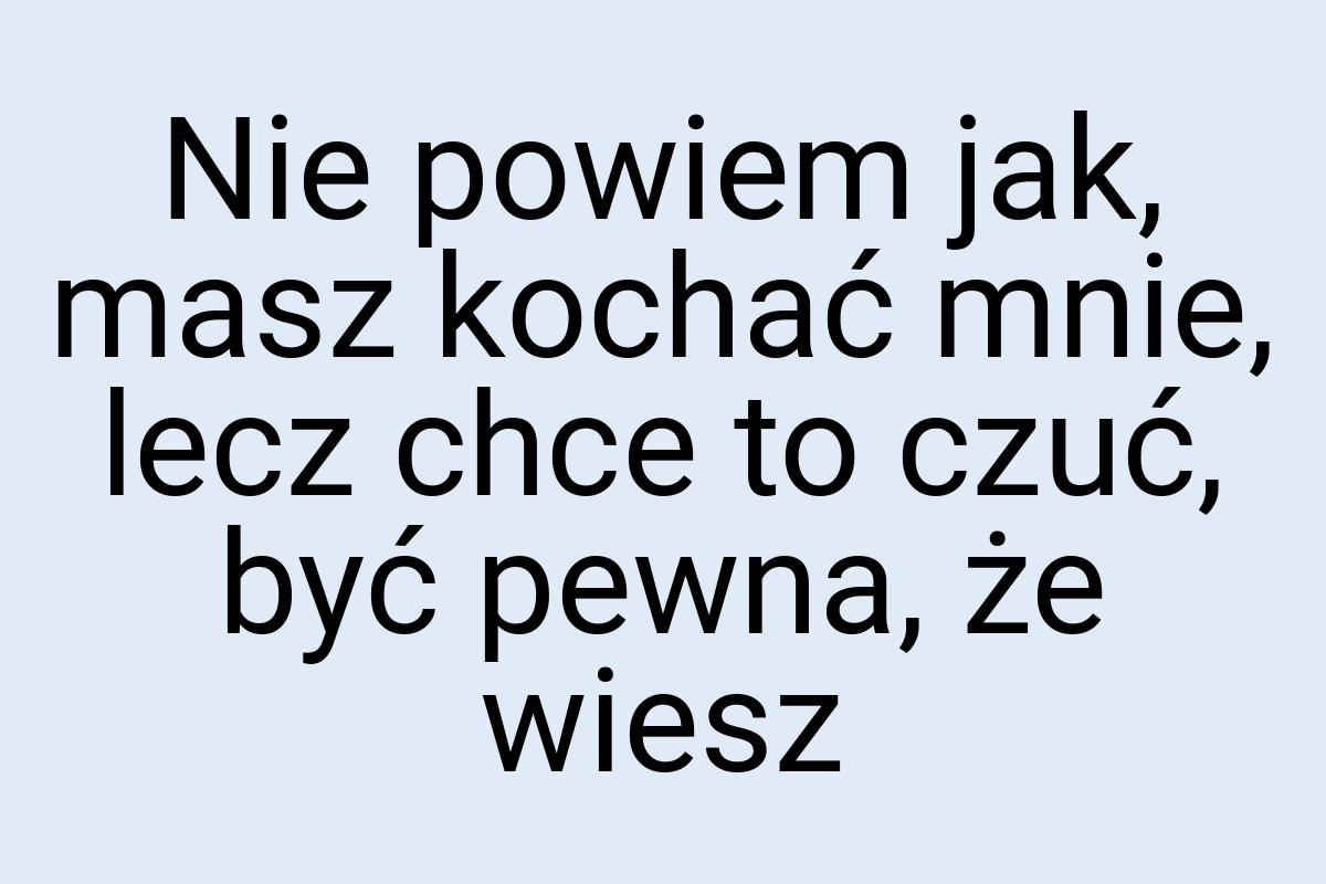 Nie powiem jak, masz kochać mnie, lecz chce to czuć, być