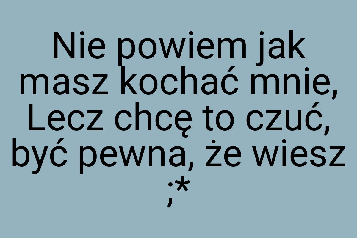 Nie powiem jak masz kochać mnie, Lecz chcę to czuć, być