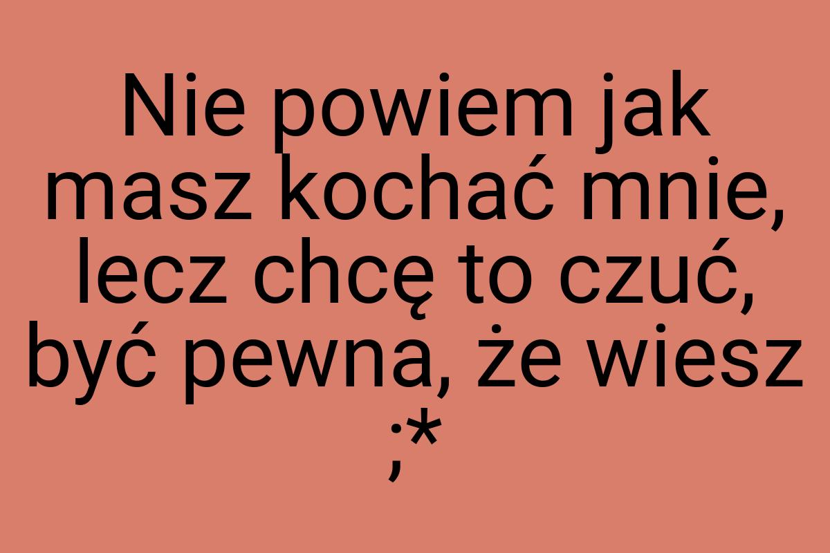 Nie powiem jak masz kochać mnie, lecz chcę to czuć, być