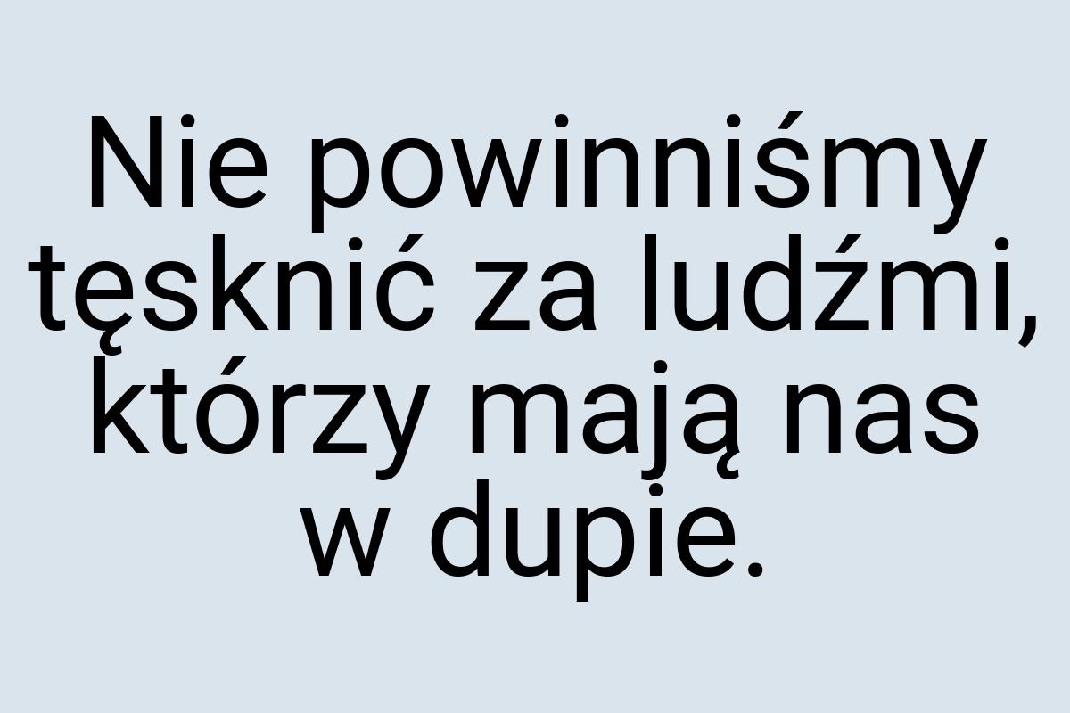 Nie powinniśmy tęsknić za ludźmi, którzy mają nas w dupie