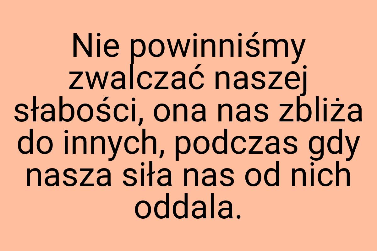 Nie powinniśmy zwalczać naszej słabości, ona nas zbliża do