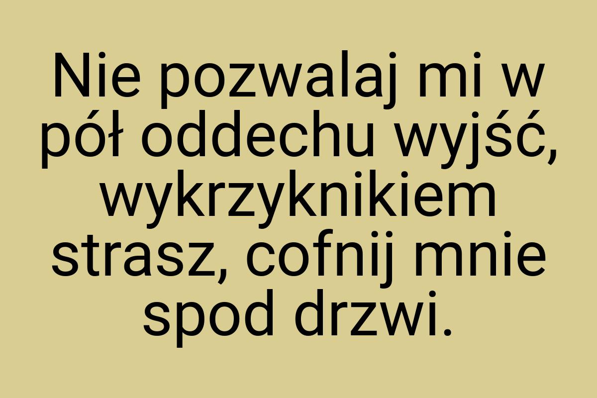 Nie pozwalaj mi w pół oddechu wyjść, wykrzyknikiem strasz