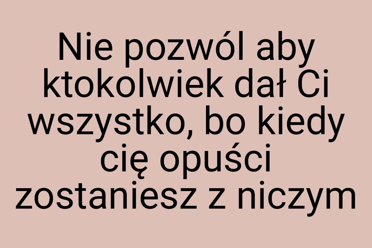 Nie pozwól aby ktokolwiek dał Ci wszystko, bo kiedy cię