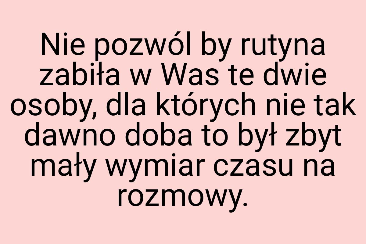 Nie pozwól by rutyna zabiła w Was te dwie osoby, dla