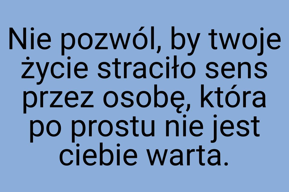 Nie pozwól, by twoje życie straciło sens przez osobę, która
