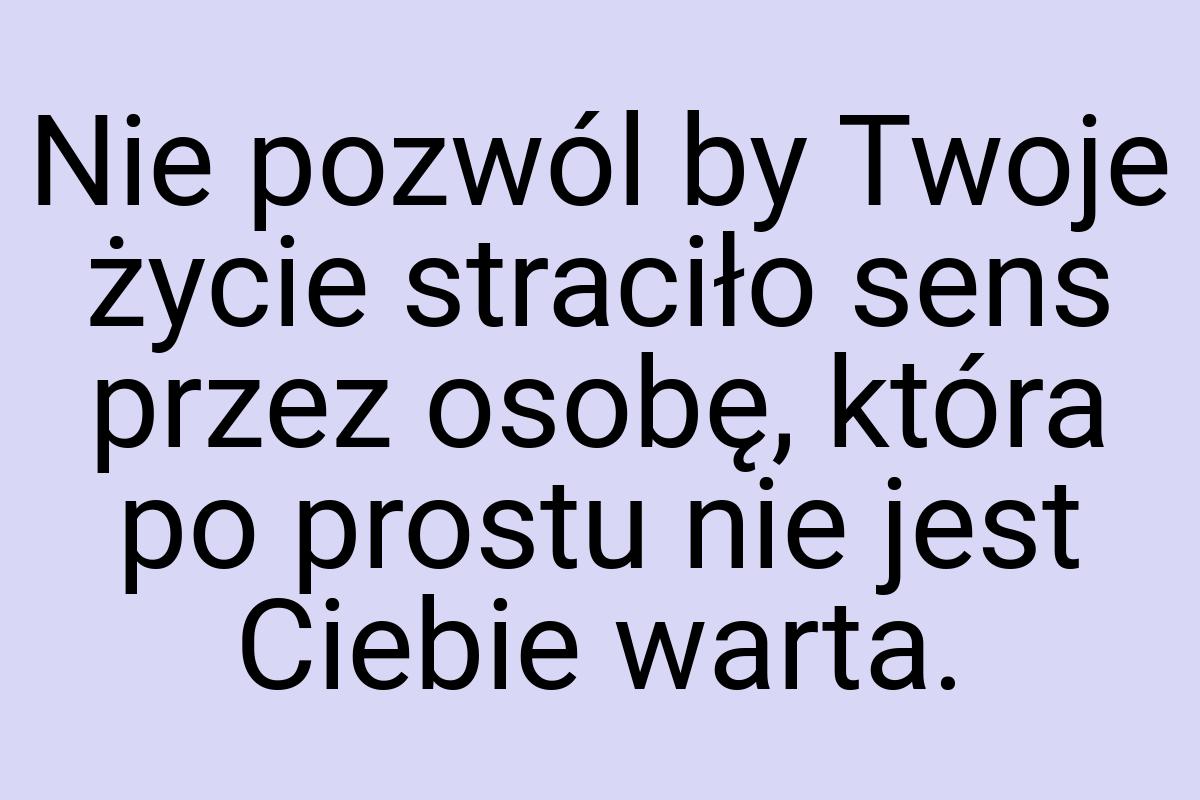 Nie pozwól by Twoje życie straciło sens przez osobę, która