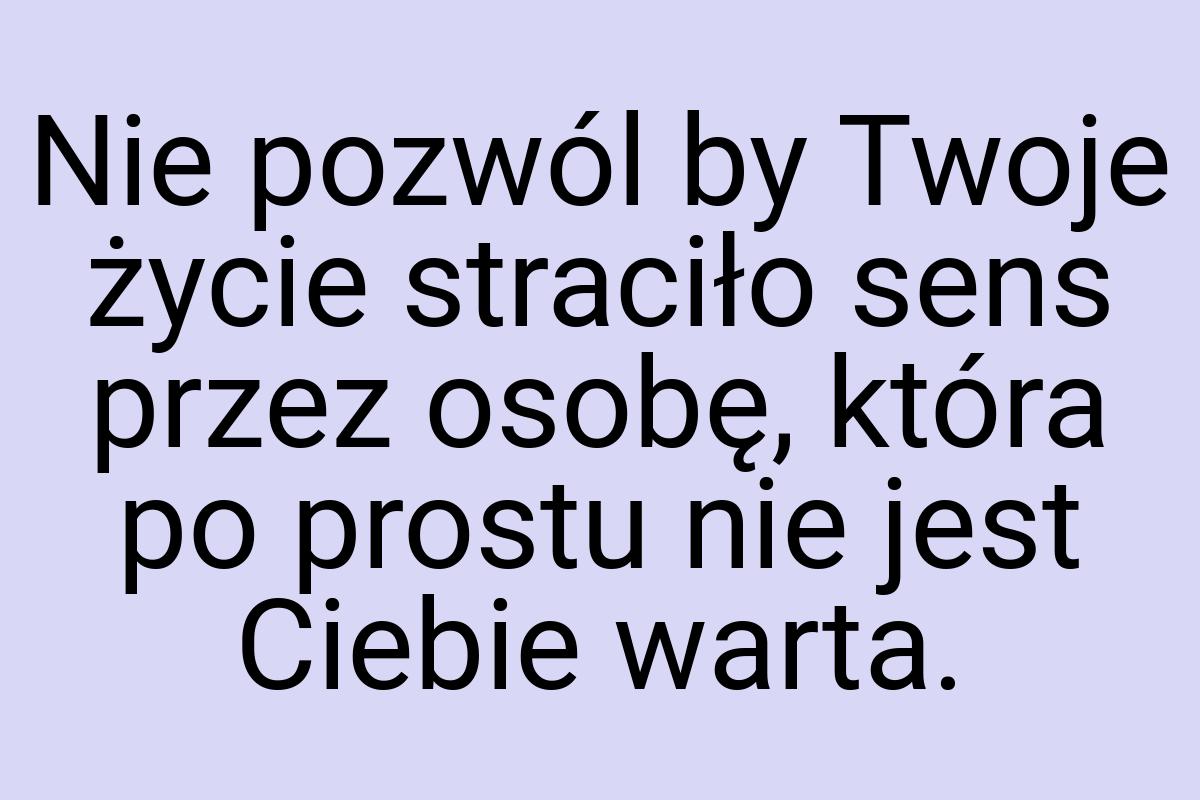Nie pozwól by Twoje życie straciło sens przez osobę, która
