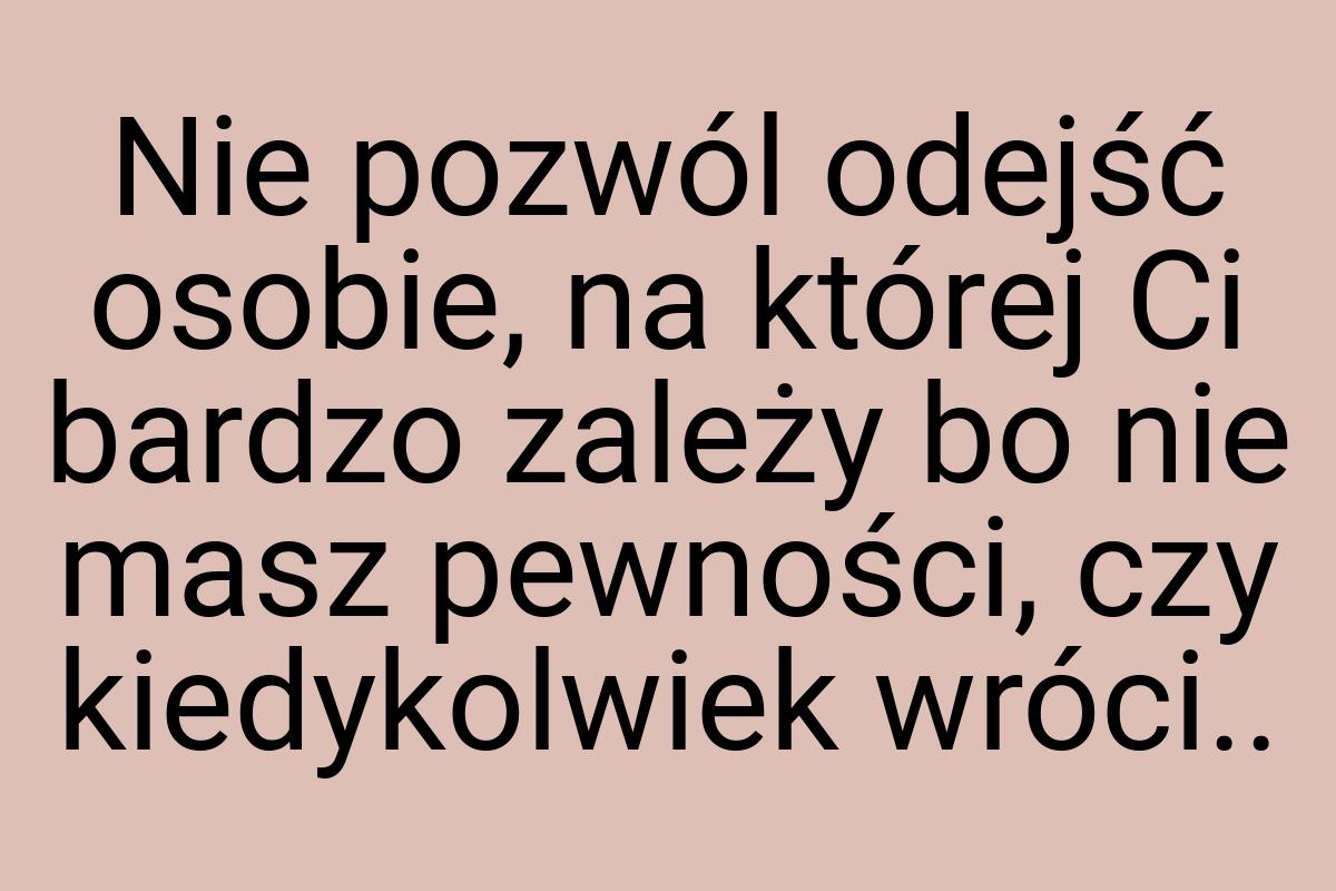 Nie pozwól odejść osobie, na której Ci bardzo zależy bo nie