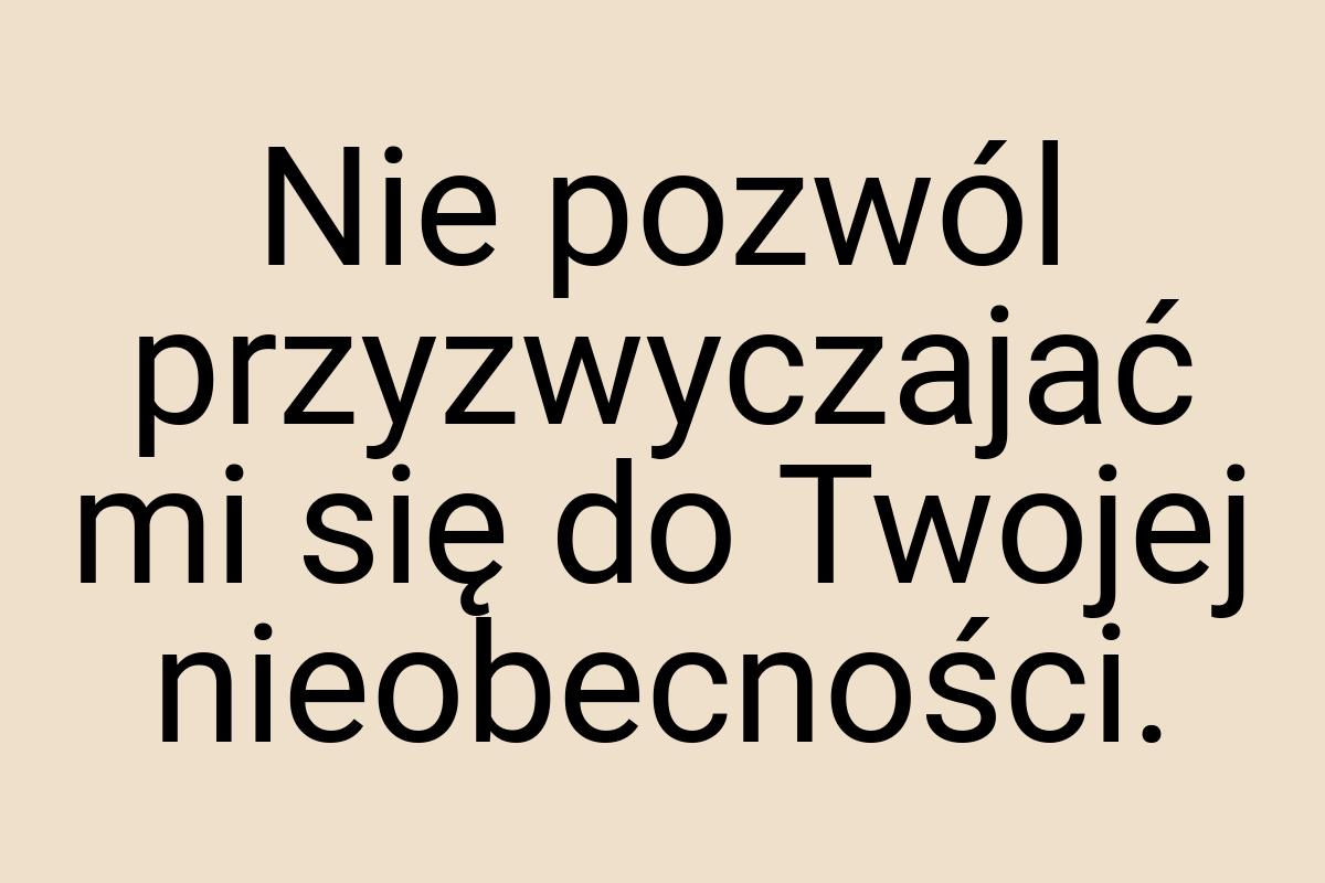 Nie pozwól przyzwyczajać mi się do Twojej nieobecności