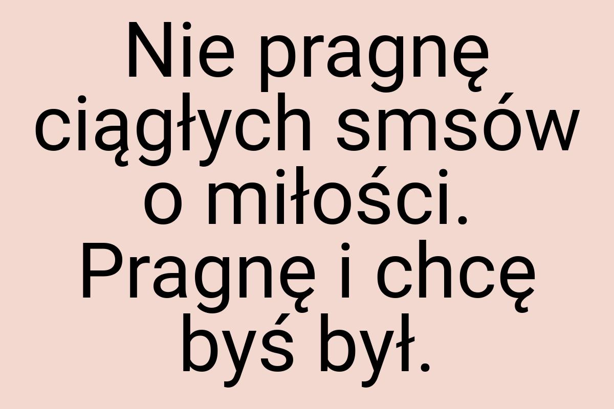 Nie pragnę ciągłych smsów o miłości. Pragnę i chcę byś był