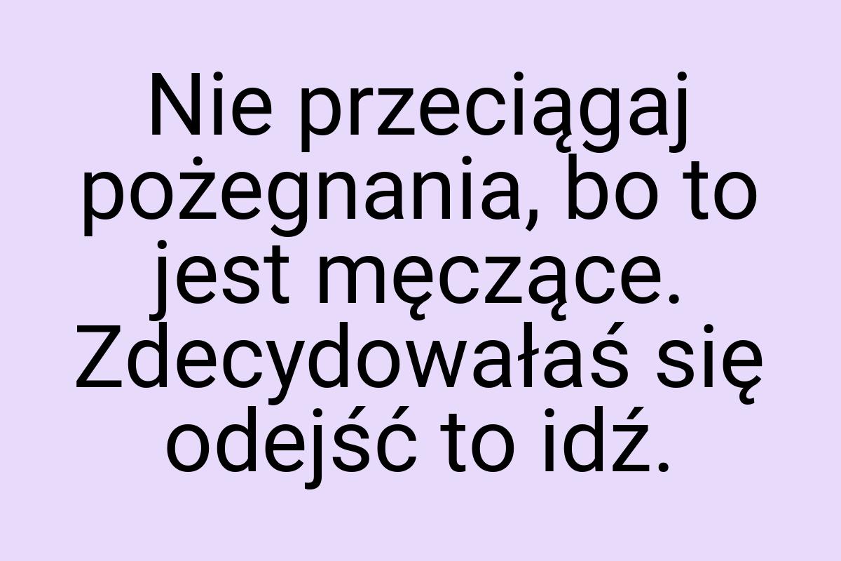 Nie przeciągaj pożegnania, bo to jest męczące. Zdecydowałaś