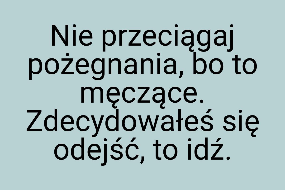 Nie przeciągaj pożegnania, bo to męczące. Zdecydowałeś się