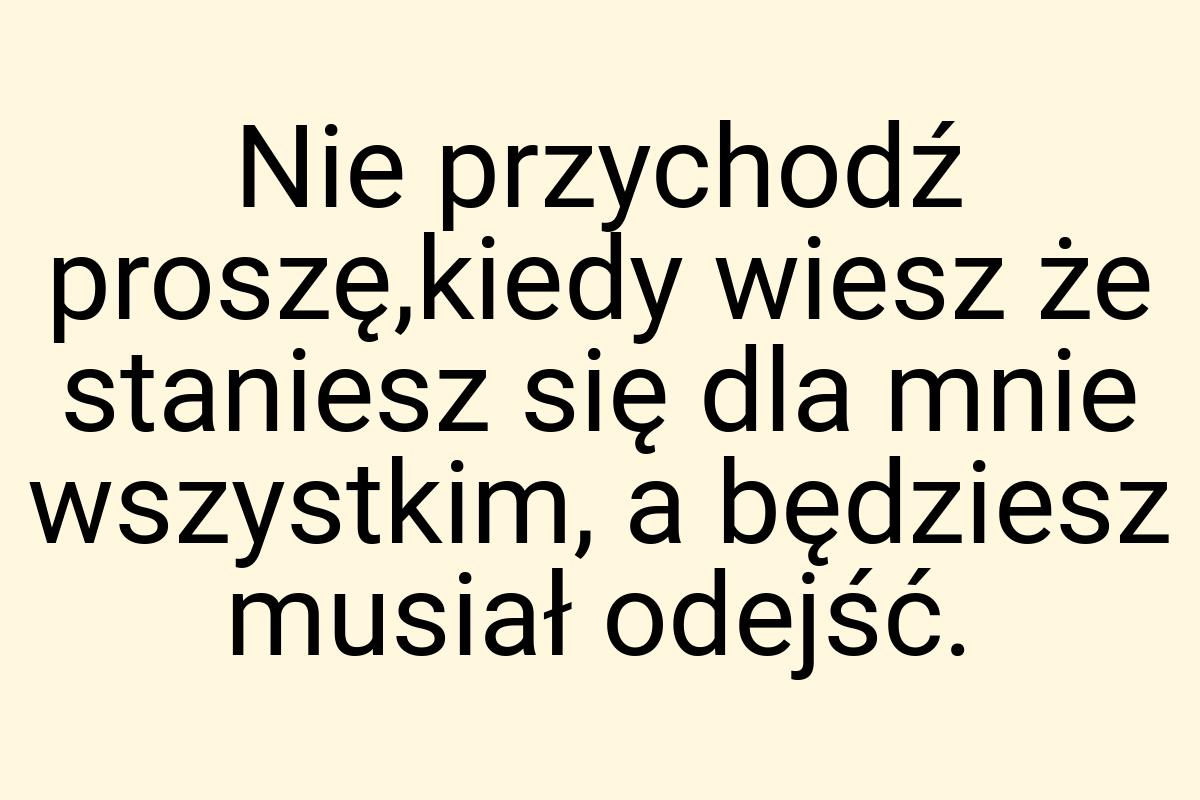 Nie przychodź proszę,kiedy wiesz że staniesz się dla mnie