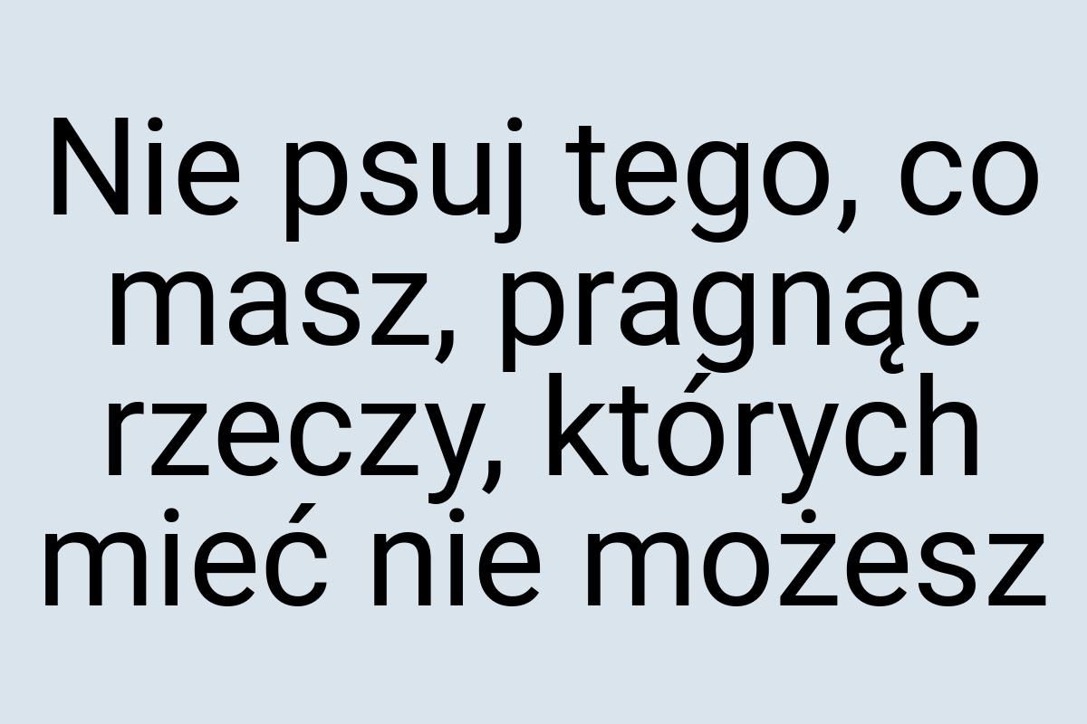 Nie psuj tego, co masz, pragnąc rzeczy, których mieć nie